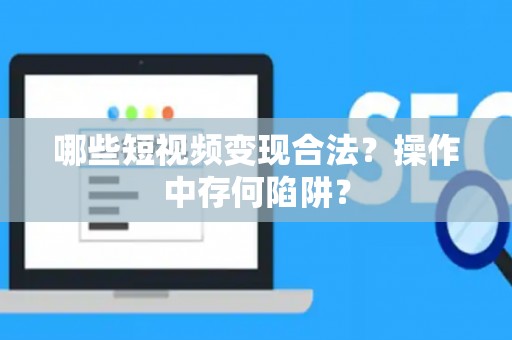 哪些短视频变现合法？操作中存何陷阱？